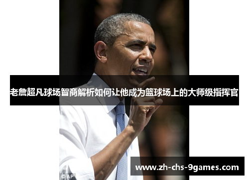 老詹超凡球场智商解析如何让他成为篮球场上的大师级指挥官