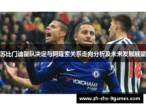 苏比门迪留队决定与阿隆索关系走向分析及未来发展展望