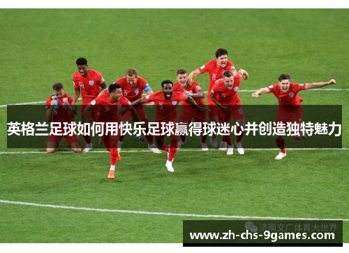 英格兰足球如何用快乐足球赢得球迷心并创造独特魅力