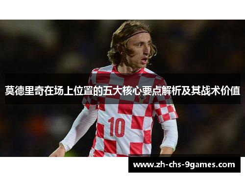 莫德里奇在场上位置的五大核心要点解析及其战术价值