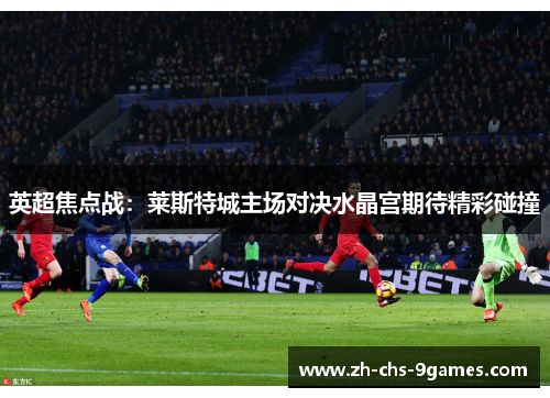 英超焦点战：莱斯特城主场对决水晶宫期待精彩碰撞