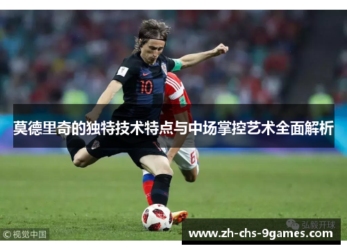 莫德里奇的独特技术特点与中场掌控艺术全面解析