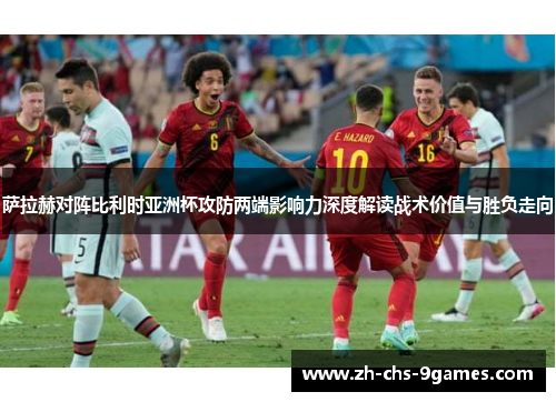 萨拉赫对阵比利时亚洲杯攻防两端影响力深度解读战术价值与胜负走向