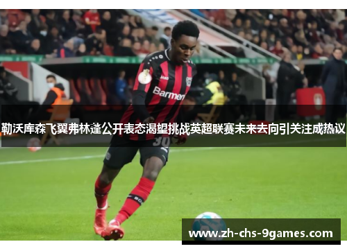 勒沃库森飞翼弗林蓬公开表态渴望挑战英超联赛未来去向引关注成热议