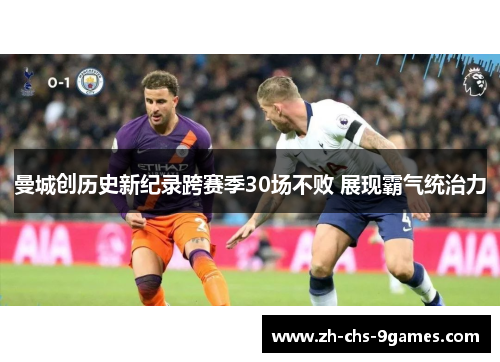 曼城创历史新纪录跨赛季30场不败 展现霸气统治力