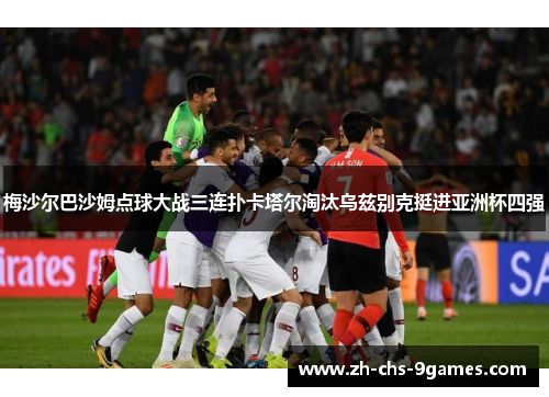 梅沙尔巴沙姆点球大战三连扑卡塔尔淘汰乌兹别克挺进亚洲杯四强