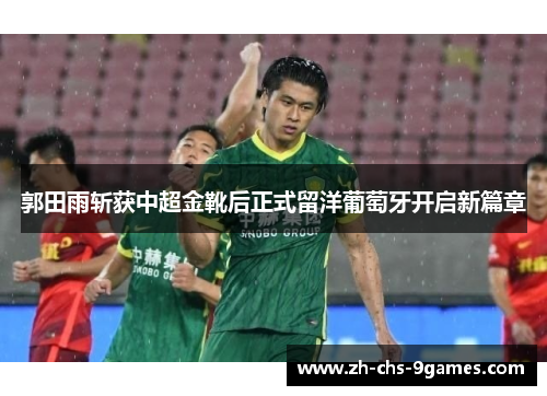 郭田雨斩获中超金靴后正式留洋葡萄牙开启新篇章