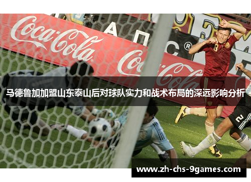 马德鲁加加盟山东泰山后对球队实力和战术布局的深远影响分析