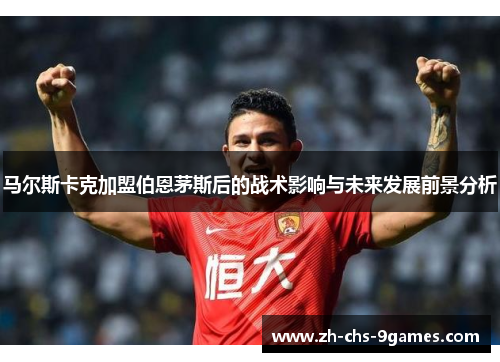 马尔斯卡克加盟伯恩茅斯后的战术影响与未来发展前景分析