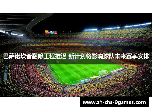 巴萨诺坎普翻修工程推迟 新计划将影响球队未来赛季安排